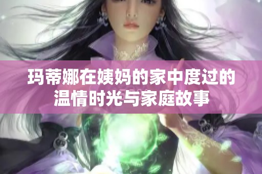 玛蒂娜在姨妈的家中度过的温情时光与家庭故事