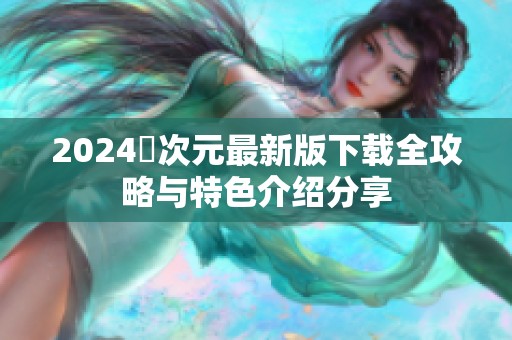 2024囧次元最新版下载全攻略与特色介绍分享