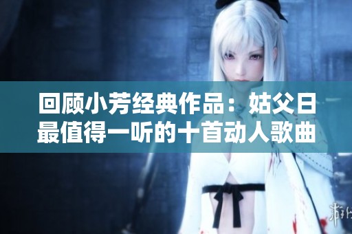 回顾小芳经典作品：姑父日最值得一听的十首动人歌曲