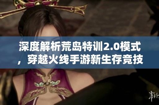 深度解析荒岛特训2.0模式，穿越火线手游新生存竞技盛宴
