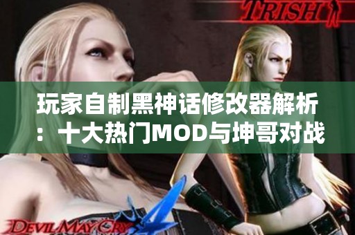 玩家自制黑神话修改器解析：十大热门MOD与坤哥对战二郎神