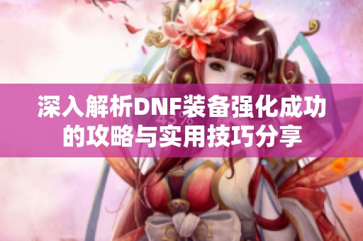 深入解析DNF装备强化成功的攻略与实用技巧分享