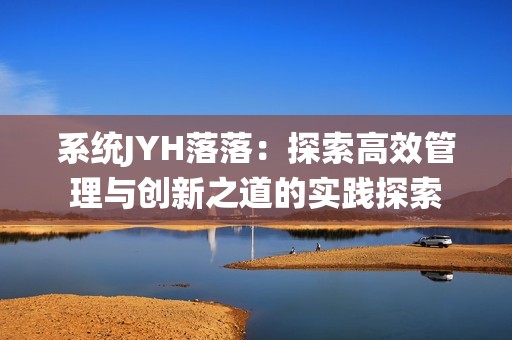 系统JYH落落：探索高效管理与创新之道的实践探索