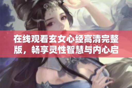 在线观看玄女心经高清完整版，畅享灵性智慧与内心启迪