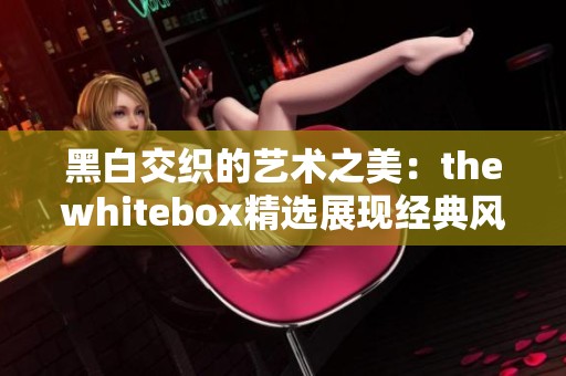 黑白交织的艺术之美：thewhitebox精选展现经典风格