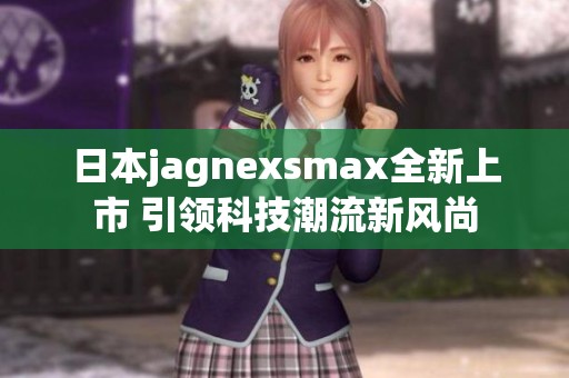 日本jagnexsmax全新上市 引领科技潮流新风尚