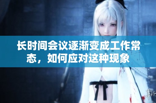 长时间会议逐渐变成工作常态，如何应对这种现象