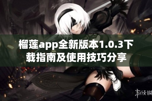 榴莲app全新版本1.0.3下载指南及使用技巧分享