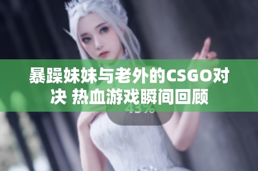 暴躁妹妹与老外的CSGO对决 热血游戏瞬间回顾