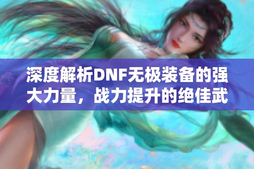 深度解析DNF无极装备的强大力量，战力提升的绝佳武器揭秘