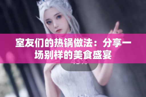 室友们的热锅做法：分享一场别样的美食盛宴
