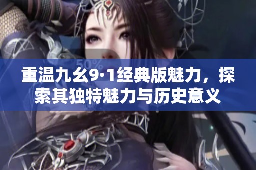 重温九幺9·1经典版魅力，探索其独特魅力与历史意义