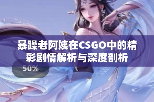 暴躁老阿姨在CSGO中的精彩剧情解析与深度剖析