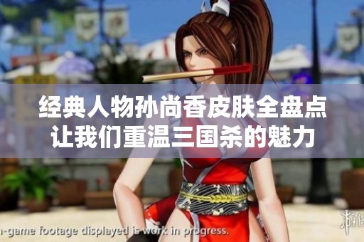 经典人物孙尚香皮肤全盘点让我们重温三国杀的魅力