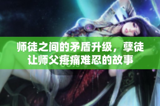 师徒之间的矛盾升级，孽徒让师父疼痛难忍的故事