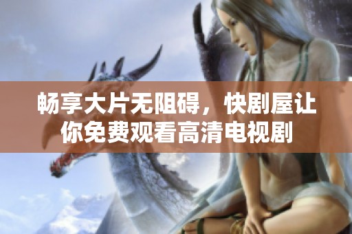 畅享大片无阻碍，快剧屋让你免费观看高清电视剧