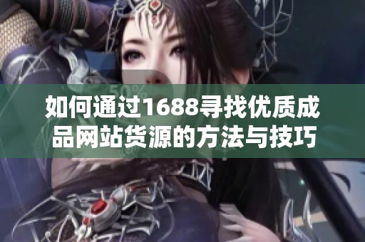 如何通过1688寻找优质成品网站货源的方法与技巧