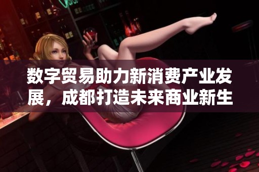 数字贸易助力新消费产业发展，成都打造未来商业新生态