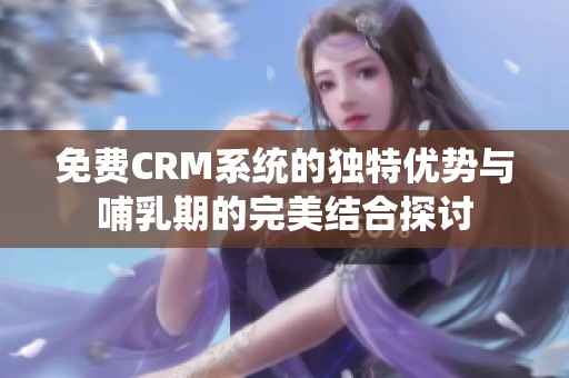 免费CRM系统的独特优势与哺乳期的完美结合探讨