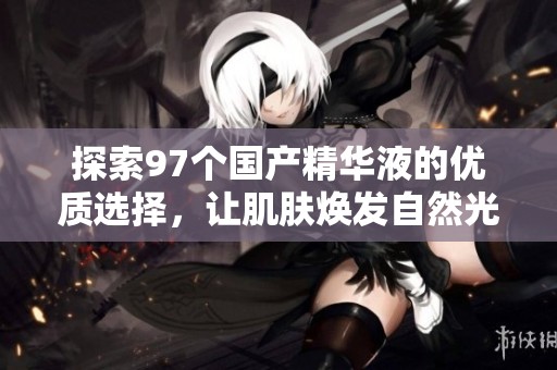 探索97个国产精华液的优质选择，让肌肤焕发自然光彩