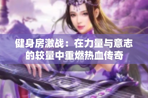 健身房激战：在力量与意志的较量中重燃热血传奇