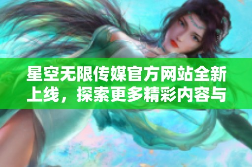 星空无限传媒官方网站全新上线，探索更多精彩内容与服务