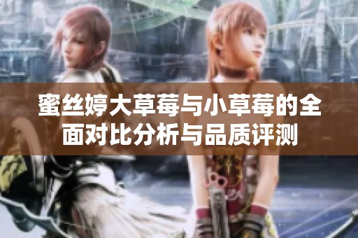 蜜丝婷大草莓与小草莓的全面对比分析与品质评测