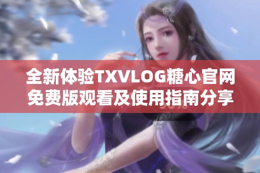 全新体验TXVLOG糖心官网免费版观看及使用指南分享