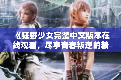 《狂野少女完整中文版本在线观看，尽享青春叛逆的精彩》