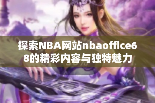 探索NBA网站nbaoffice68的精彩内容与独特魅力