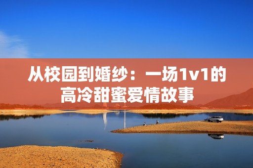 从校园到婚纱：一场1v1的高冷甜蜜爱情故事