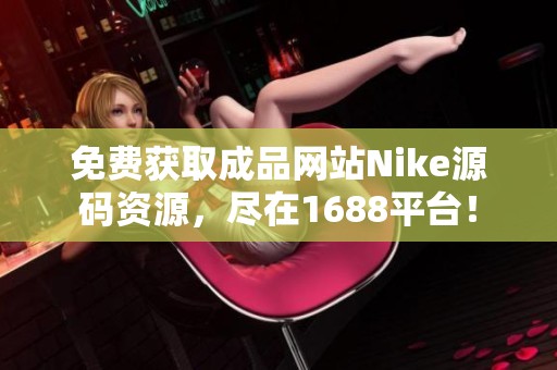 免费获取成品网站Nike源码资源，尽在1688平台！