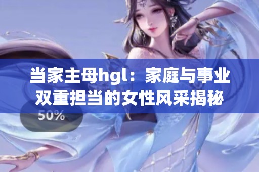 当家主母hgl：家庭与事业双重担当的女性风采揭秘