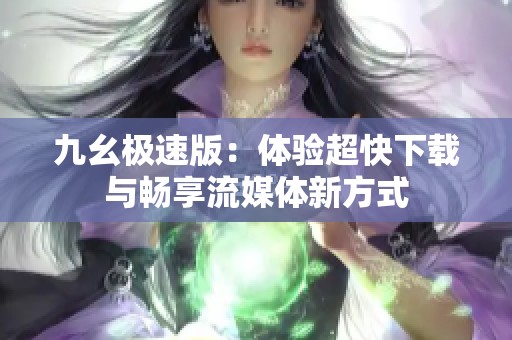 九幺极速版：体验超快下载与畅享流媒体新方式