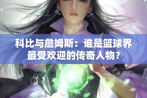 科比与詹姆斯：谁是篮球界最受欢迎的传奇人物？