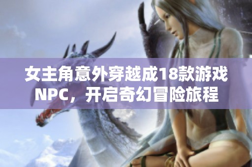 女主角意外穿越成18款游戏NPC，开启奇幻冒险旅程