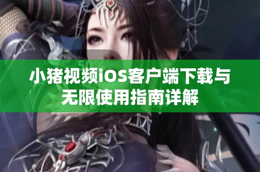小猪视频iOS客户端下载与无限使用指南详解