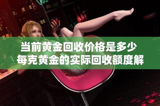 当前黄金回收价格是多少 每克黄金的实际回收额度解析
