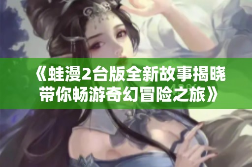 《蛙漫2台版全新故事揭晓 带你畅游奇幻冒险之旅》