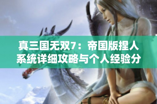 真三国无双7：帝国版捏人系统详细攻略与个人经验分享