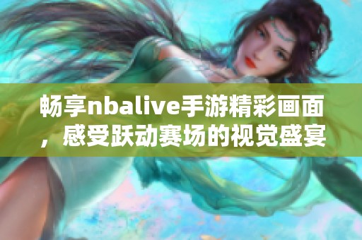 畅享nbalive手游精彩画面，感受跃动赛场的视觉盛宴