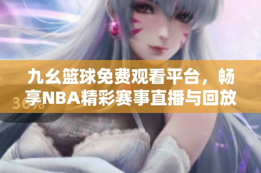 九幺篮球免费观看平台，畅享NBA精彩赛事直播与回放