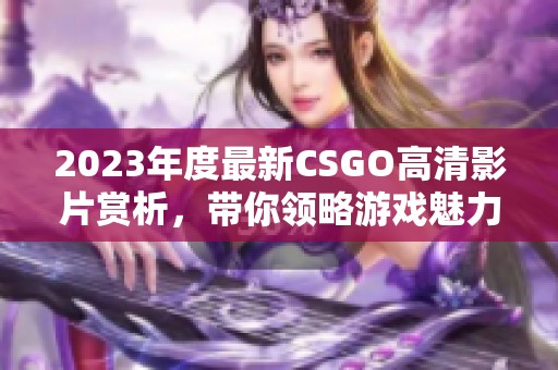 2023年度最新CSGO高清影片赏析，带你领略游戏魅力