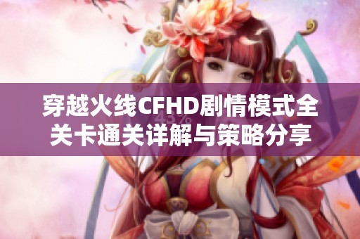 穿越火线CFHD剧情模式全关卡通关详解与策略分享