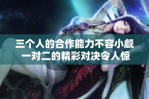 三个人的合作能力不容小觑 一对二的精彩对决令人惊叹