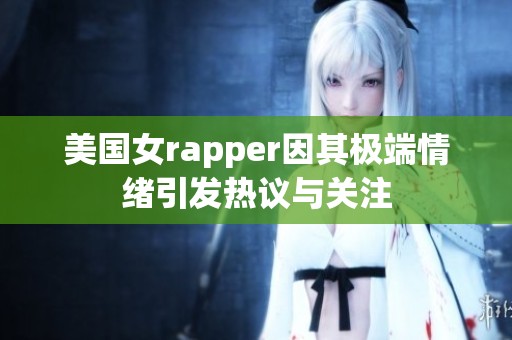 美国女rapper因其极端情绪引发热议与关注