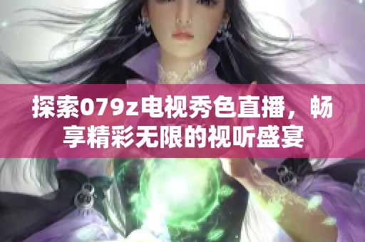 探索079z电视秀色直播，畅享精彩无限的视听盛宴