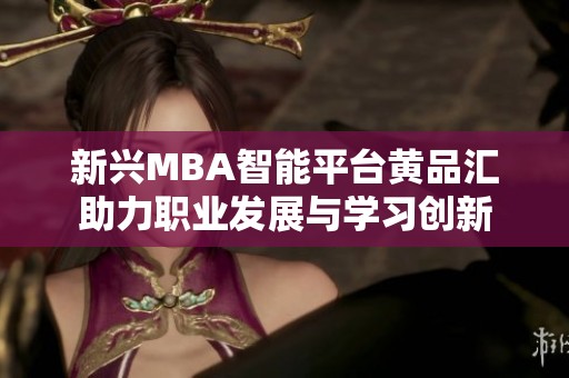 新兴MBA智能平台黄品汇助力职业发展与学习创新