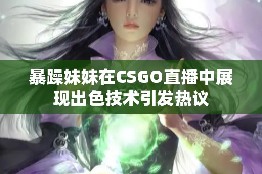 暴躁妹妹在CSGO直播中展现出色技术引发热议