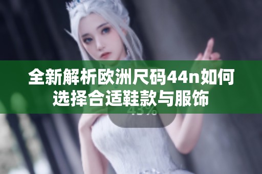 全新解析欧洲尺码44n如何选择合适鞋款与服饰